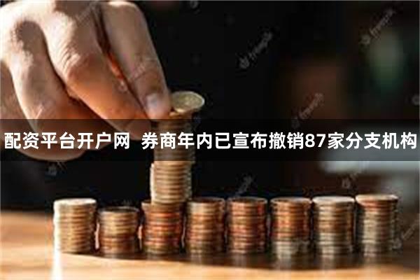 配资平台开户网  券商年内已宣布撤销87家分支机构