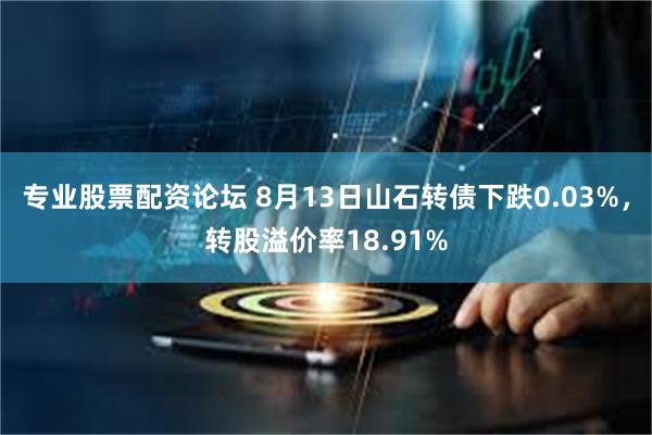 专业股票配资论坛 8月13日山石转债下跌0.03%，转股溢价率18.91%