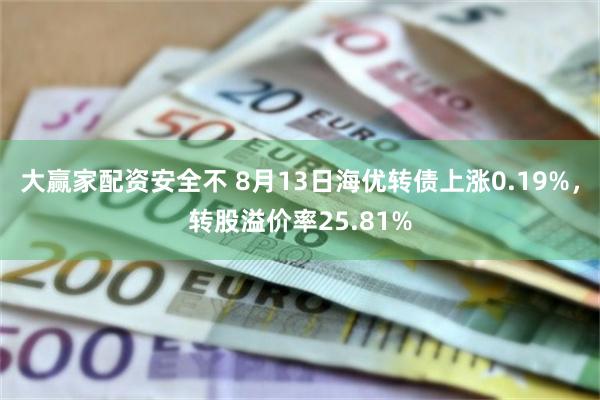 大赢家配资安全不 8月13日海优转债上涨0.19%，转股溢价率25.81%