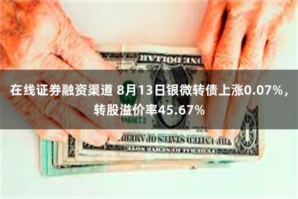 在线证劵融资渠道 8月13日银微转债上涨0.07%，转股溢价率45.67%