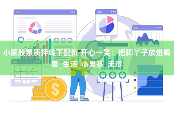 小额股票质押线下配资 开心一笑：把脚丫子放进嘴里_生活_小男孩_无尽