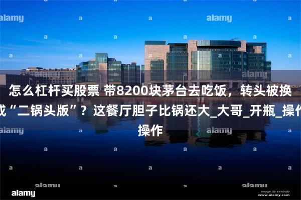 怎么杠杆买股票 带8200块茅台去吃饭，转头被换成“二锅头版”？这餐厅胆子比锅还大_大哥_开瓶_操作