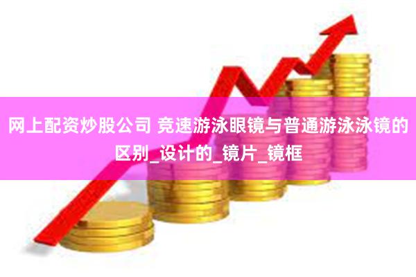网上配资炒股公司 竞速游泳眼镜与普通游泳泳镜的区别_设计的_镜片_镜框