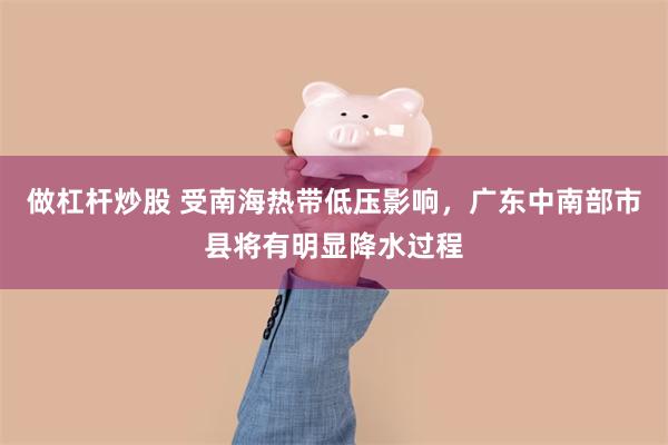 做杠杆炒股 受南海热带低压影响，广东中南部市县将有明显降水过程