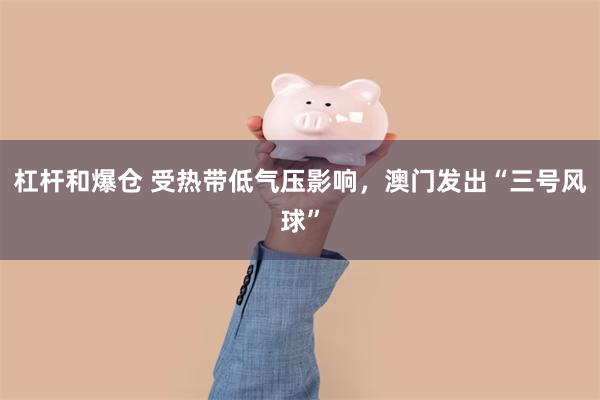 杠杆和爆仓 受热带低气压影响，澳门发出“三号风球”