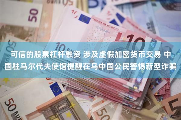 可信的股票杠杆融资 涉及虚假加密货币交易 中国驻马尔代夫使馆提醒在马中国公民警惕新型诈骗
