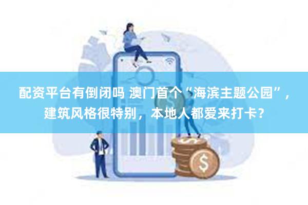 配资平台有倒闭吗 澳门首个“海滨主题公园”，建筑风格很特别，本地人都爱来打卡？