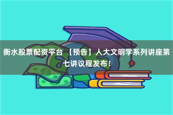 衡水股票配资平台 【预告】人大文明学系列讲座第七讲议程发布！