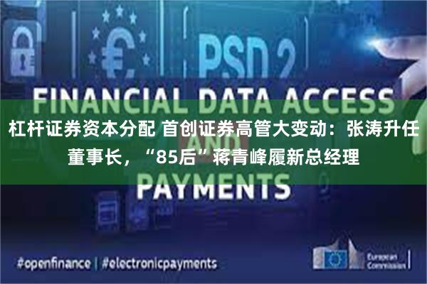 杠杆证券资本分配 首创证券高管大变动：张涛升任董事长，“85后”蒋青峰履新总经理