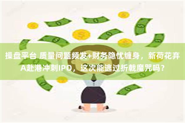操盘平台 质量问题频发+财务隐忧缠身，新荷花弃A赴港冲刺IPO，这次能逃过折戟魔咒吗？