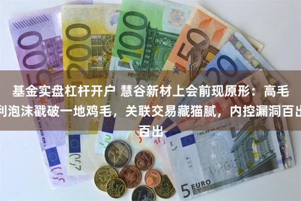 基金实盘杠杆开户 慧谷新材上会前现原形：高毛利泡沫戳破一地鸡毛，关联交易藏猫腻，内控漏洞百出