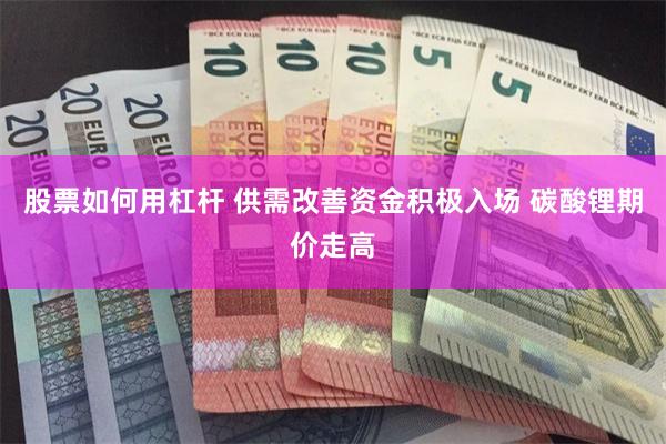 股票如何用杠杆 供需改善资金积极入场 碳酸锂期价走高