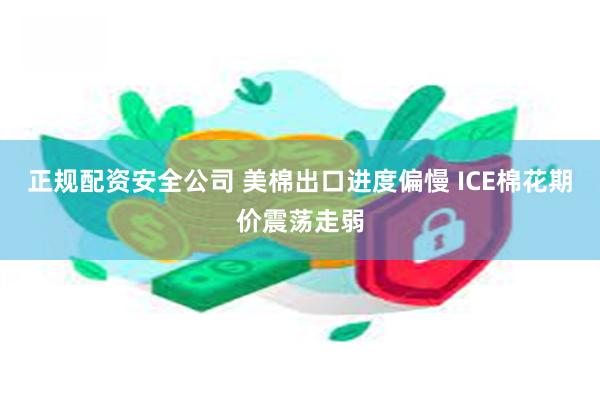 正规配资安全公司 美棉出口进度偏慢 ICE棉花期价震荡走弱