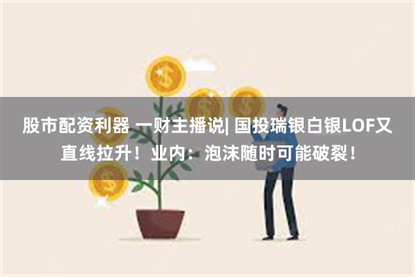 股市配资利器 一财主播说| 国投瑞银白银LOF又直线拉升!业内:泡沫随时可能破裂!