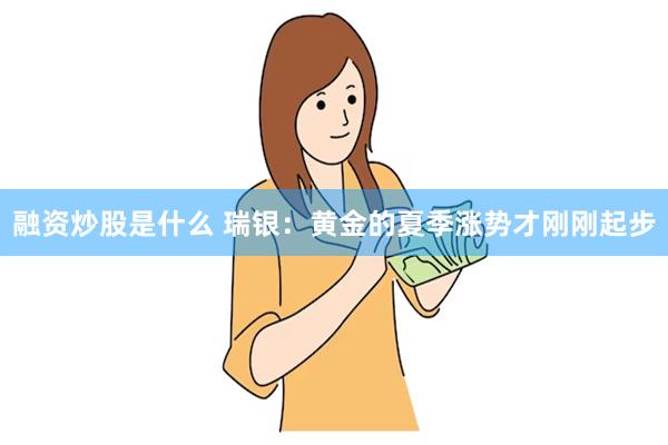 融资炒股是什么 瑞银：黄金的夏季涨势才刚刚起步